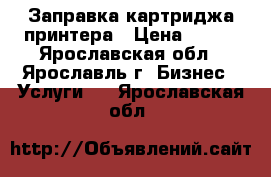 Заправка картриджа принтера › Цена ­ 150 - Ярославская обл., Ярославль г. Бизнес » Услуги   . Ярославская обл.
